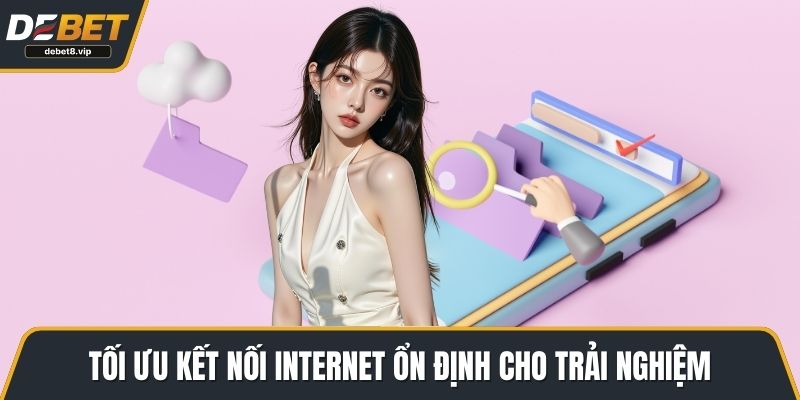 Tối ưu kết nối Internet ổn định cho trải nghiệm